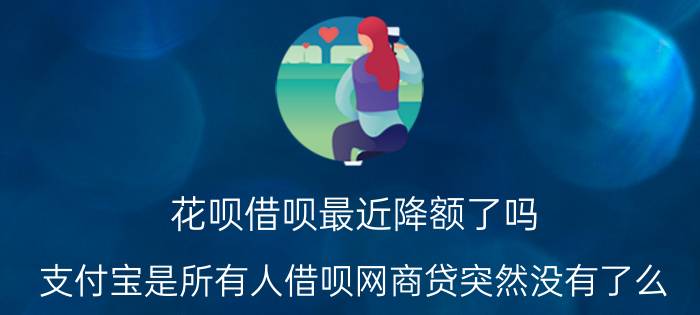 花呗借呗最近降额了吗 支付宝是所有人借呗网商贷突然没有了么？还是有很多人涨的呢？